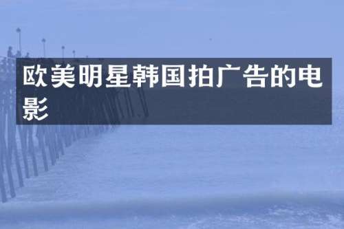 欧美明星韩国拍广告的电影