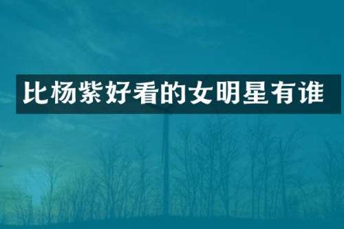 比杨紫好看的女明星有谁