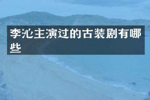 李沁主演过的古装剧有哪些