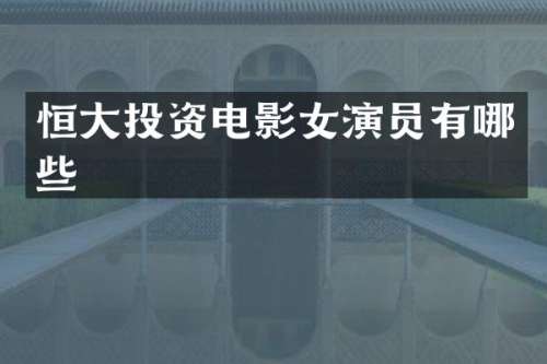 恒大投资电影女演员有哪些