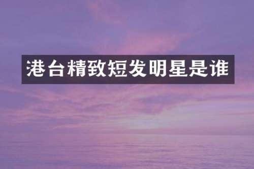 港台精致短发明星是谁
