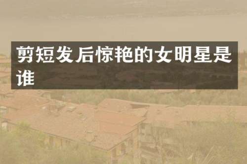 剪短发后惊艳的女明星是谁