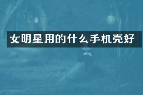 女明星用的什么手机壳好