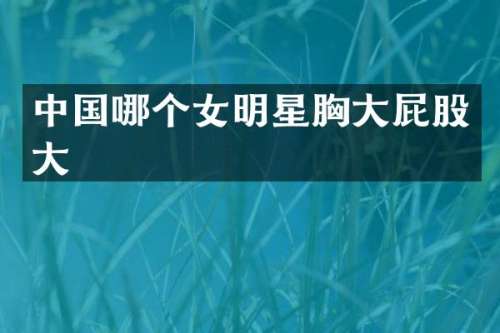 中国哪个女明星大屁股大