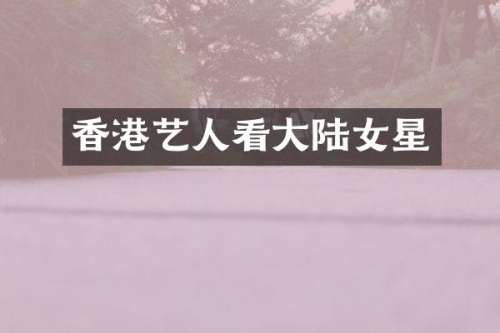 香港艺人看大陆女星