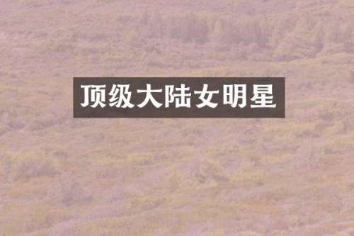 顶级大陆女明星