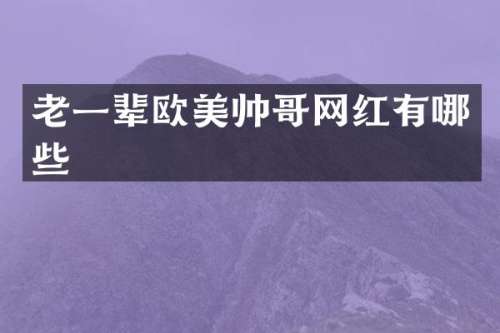 老一辈欧美帅哥网红有哪些