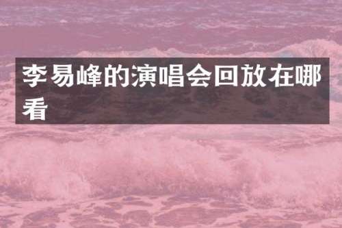 李易峰的演唱会回放在哪看