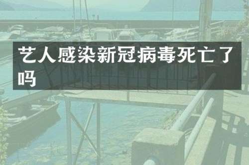 艺人感染新冠病毒死亡了吗