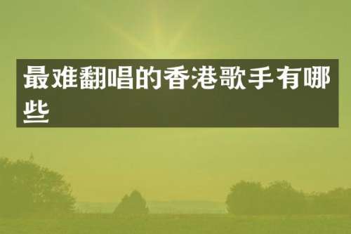 最难翻唱的香港歌手有哪些