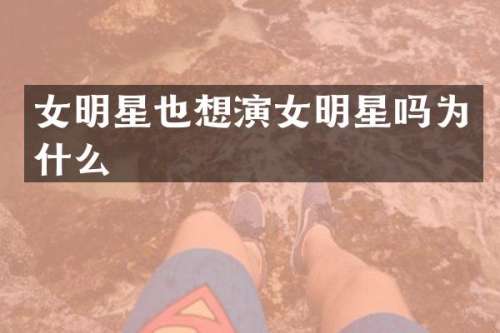 女明星也想演女明星吗为什么