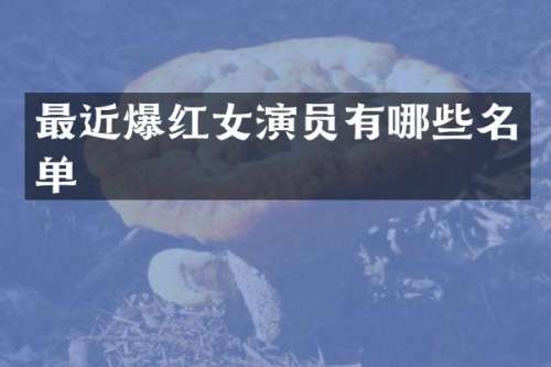最近爆红女演员有哪些名单