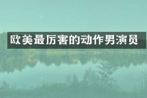 欧美最厉害的动作男演员
