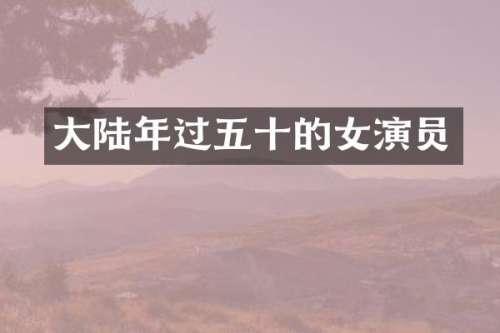 大陆年过五十的女演员