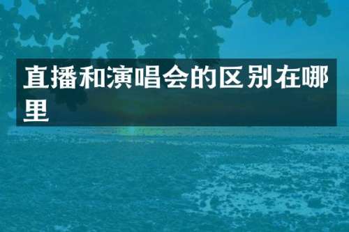 直播和演唱会的区别在哪里