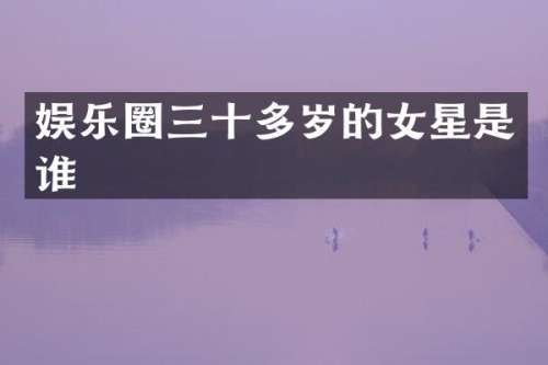 娱乐圈三十多岁的女星是谁