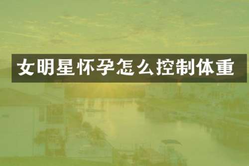 女明星怀孕怎么控制体重