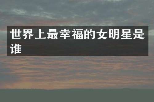 世界上最幸福的女明星是谁