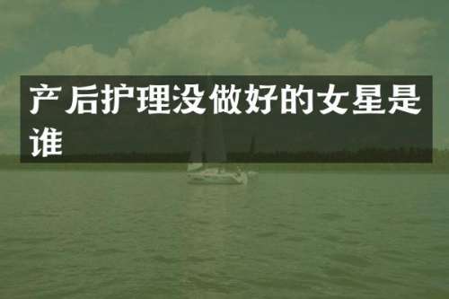 产后护理没做好的女星是谁