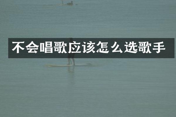不会唱歌应该怎么选歌手