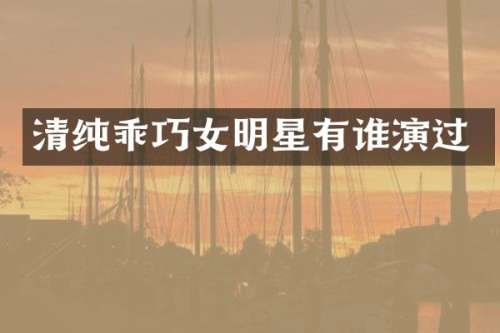 清纯乖巧女明星有谁演过