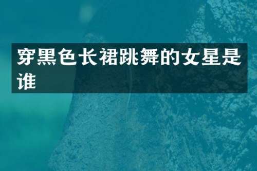 穿黑色长裙跳舞的女星是谁
