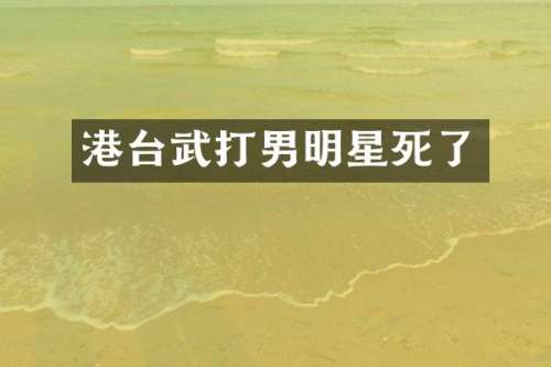 港台武打男明星死了