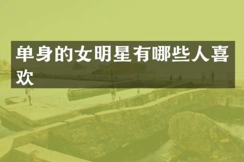 单身的女明星有哪些人喜欢