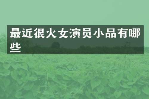 最近很火女演员小品有哪些