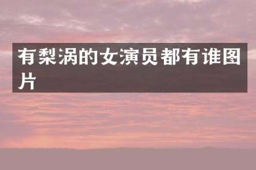 有梨涡的女演员都有谁图片