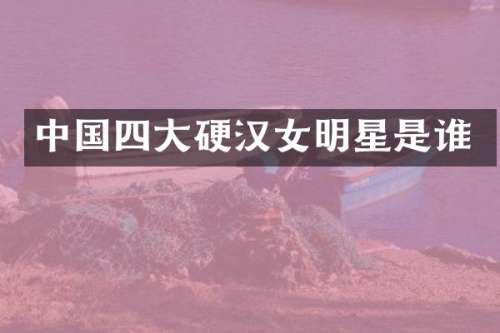 中国四大硬汉女明星是谁