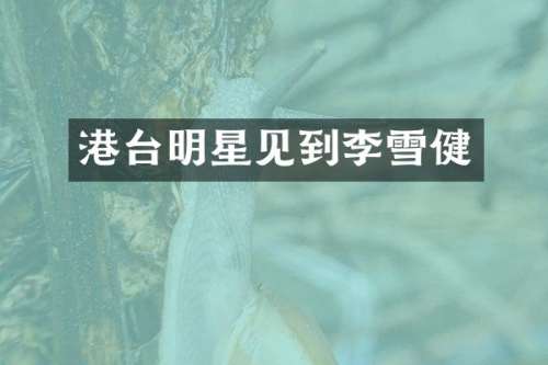 港台明星见到李雪健
