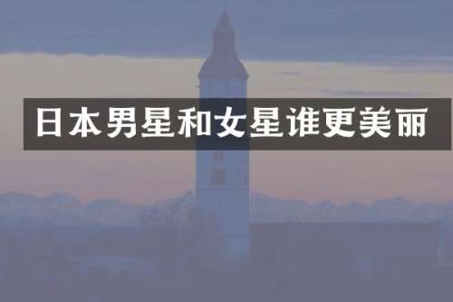 日本男星和女星谁更美丽
