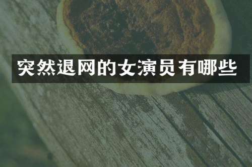 突然退网的女演员有哪些