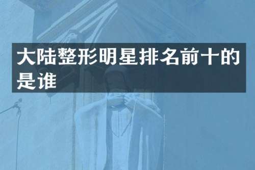 大陆整形明星排名前十的是谁