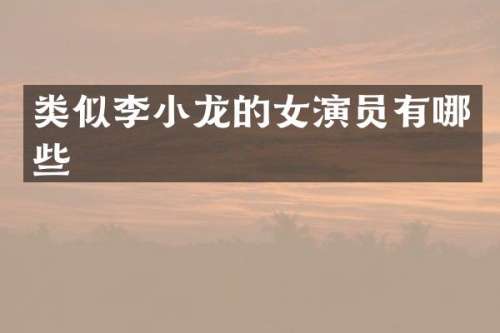 类似李小龙的女演员有哪些