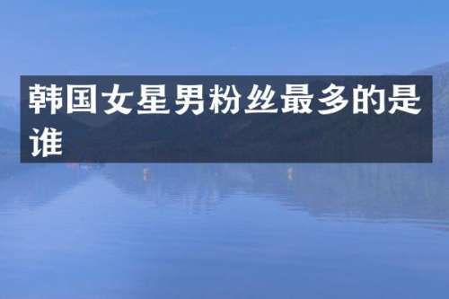 韩国女星男粉丝最多的是谁