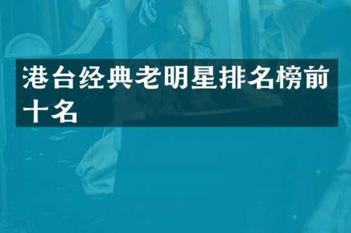 港台经典老明星排名榜前十名