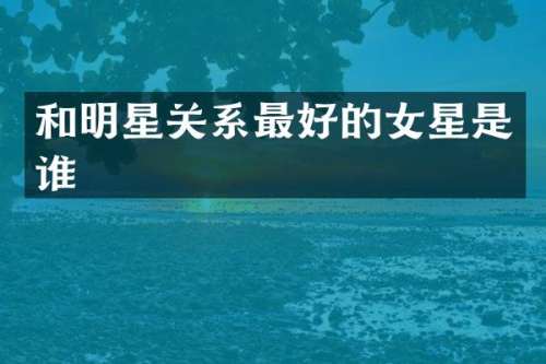 和明星关系最好的女星是谁
