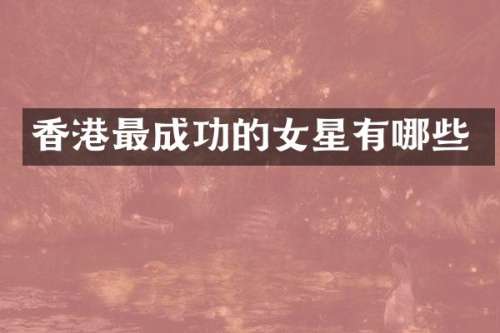 香港最成功的女星有哪些