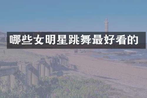 哪些女明星跳舞最好看的