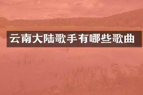 云南大陆歌手有哪些歌曲