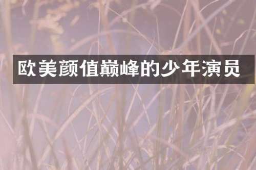 欧美颜值巅峰的少年演员