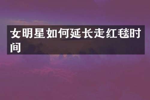 女明星如何延长走红毯时间