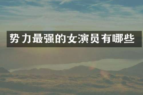 势力最强的女演员有哪些