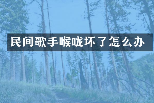 民间歌手喉咙坏了怎么办