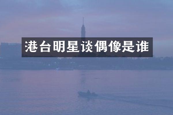 港台明星谈偶像是谁