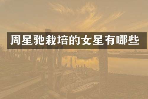 周星驰栽培的女星有哪些