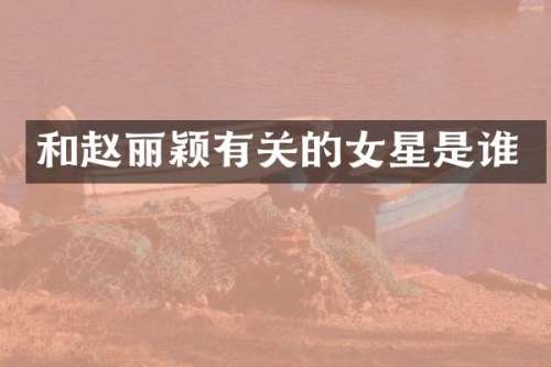 和赵丽颖有关的女星是谁