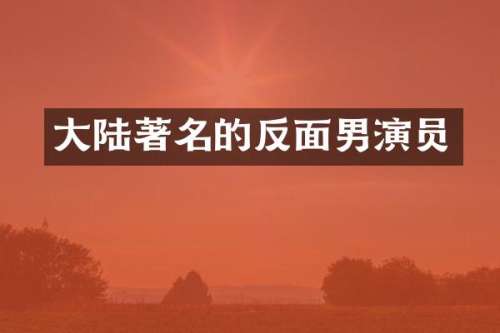 大陆著名的反面男演员